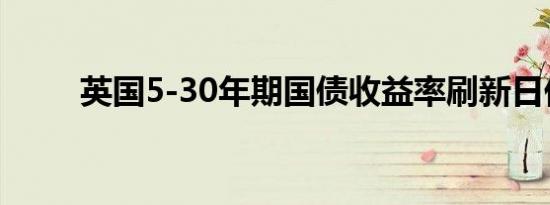 英国5-30年期国债收益率刷新日低