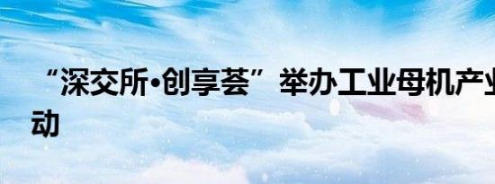 “深交所·创享荟”举办工业母机产业专场活动