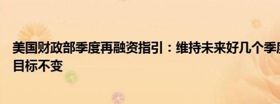 美国财政部季度再融资指引：维持未来好几个季度的再融资目标不变