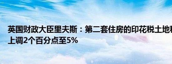 英国财政大臣里夫斯：第二套住房的印花税土地税附加费将上调2个百分点至5%