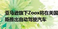 亚马逊旗下Zoox将在美国旧金山和拉斯维加斯推出自动驾驶汽车