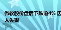 微软股价盘后下跌逾4% 因Azure增长预测令人失望