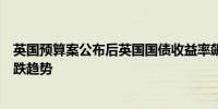 英国预算案公布后英国国债收益率飙升扭转了早些时候的下跌趋势