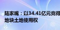 陆家嘴：以34.41亿元竞得上海市浦东新区一地块土地使用权