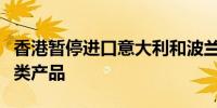香港暂停进口意大利和波兰部分地区禽肉及禽类产品