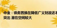 中金：债务置换在降低广义财政还本付息负担方面发挥比较突出 潜在空间较大