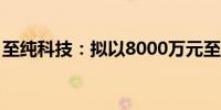 至纯科技：拟以8000万元至1.6亿元回购股份