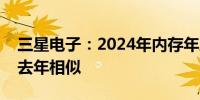三星电子：2024年内存年度资本支出预计与去年相似