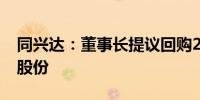 同兴达：董事长提议回购2.5亿元-4亿元公司股份