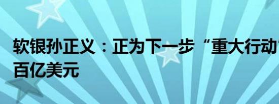 软银孙正义：正为下一步“重大行动”准备数百亿美元