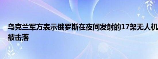 乌克兰军方表示俄罗斯在夜间发射的17架无人机和2枚导弹被击落