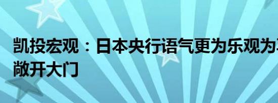 凯投宏观：日本央行语气更为乐观为再次加息敞开大门
