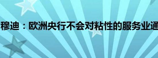 穆迪：欧洲央行不会对粘性的服务业通胀满意