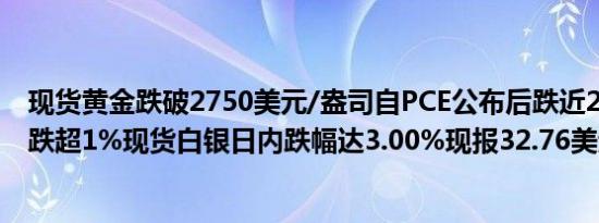 现货黄金跌破2750美元/盎司自PCE公布后跌近20美元日内跌超1%现货白银日内跌幅达3.00%现报32.76美元/盎司