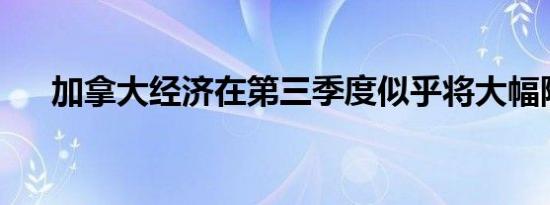 加拿大经济在第三季度似乎将大幅降温