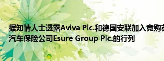 据知情人士透露Aviva Plc.和德国安联加入竞购英国住房与汽车保险公司Esure Group Plc.的行列