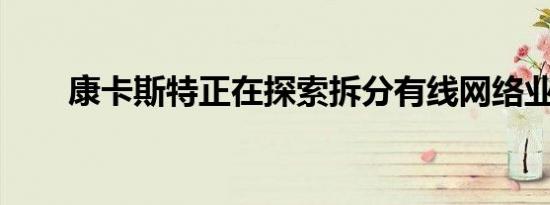康卡斯特正在探索拆分有线网络业务