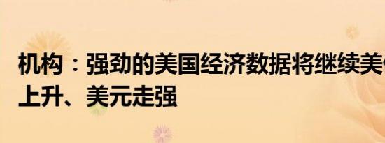 机构：强劲的美国经济数据将继续美债收益率上升、美元走强