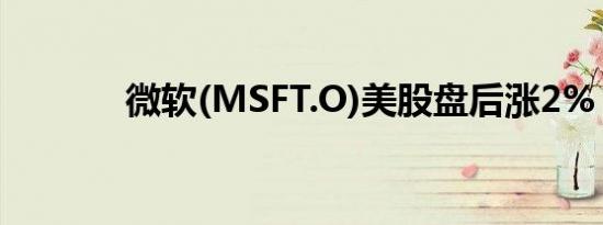 微软(MSFT.O)美股盘后涨2%