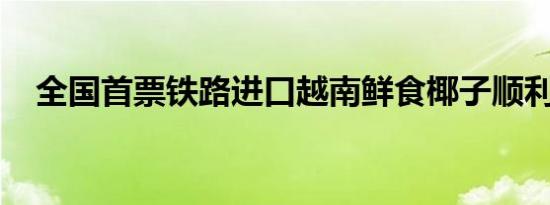 全国首票铁路进口越南鲜食椰子顺利通关