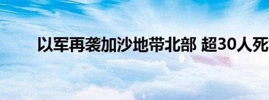 以军再袭加沙地带北部 超30人死亡