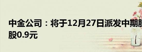 中金公司：将于12月27日派发中期股息每10股0.9元