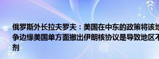 俄罗斯外长拉夫罗夫：美国在中东的政策将该地区推向了战争边缘美国单方面撤出伊朗核协议是导致地区不稳定的催化剂