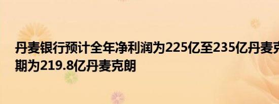 丹麦银行预计全年净利润为225亿至235亿丹麦克朗市场预期为219.8亿丹麦克朗