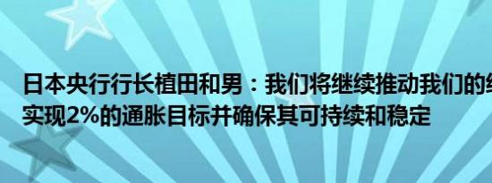 日本央行行长植田和男：我们将继续推动我们的经济政策以实现2%的通胀目标并确保其可持续和稳定