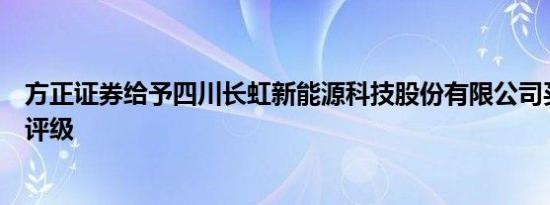 方正证券给予四川长虹新能源科技股份有限公司买进的初始评级