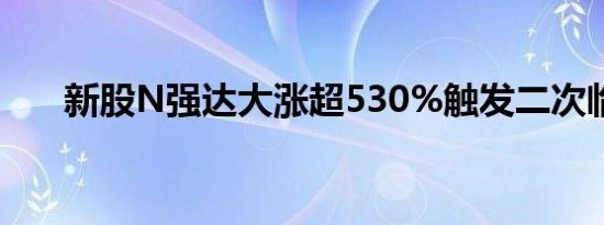 新股N强达大涨超530%触发二次临停