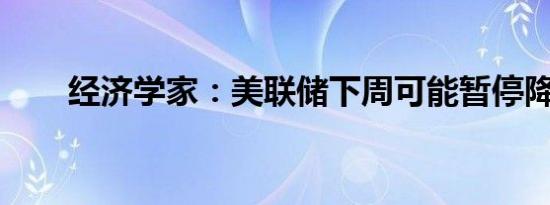 经济学家：美联储下周可能暂停降息