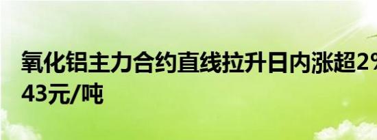 氧化铝主力合约直线拉升日内涨超2%现报4943元/吨