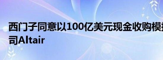 西门子同意以100亿美元现金收购模拟软件公司Altair