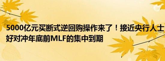 5000亿元买断式逆回购操作来了！接近央行人士：预计可更好对冲年底前MLF的集中到期