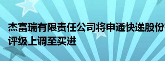 杰富瑞有限责任公司将申通快递股份有限公司评级上调至买进
