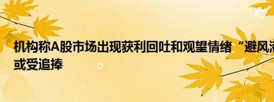 机构称A股市场出现获利回吐和观望情绪“避风港”高股息或受追捧