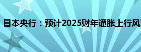 日本央行：预计2025财年通胀上行风险加大