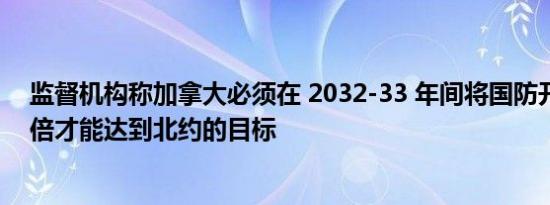 监督机构称加拿大必须在 2032-33 年间将国防开支增加一倍才能达到北约的目标