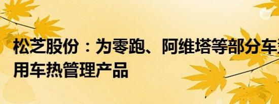 松芝股份：为零跑、阿维塔等部分车型提供乘用车热管理产品