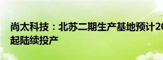 尚太科技：北苏二期生产基地预计2024年末起陆续投产