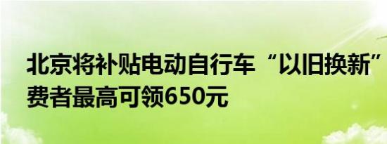 北京将补贴电动自行车“以旧换新” 个人消费者最高可领650元