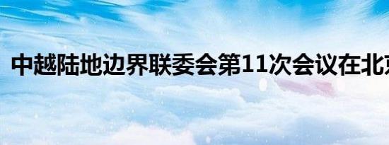 中越陆地边界联委会第11次会议在北京举行