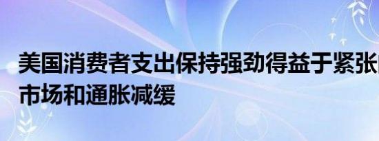 美国消费者支出保持强劲得益于紧张的劳动力市场和通胀减缓