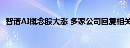 智谱AI概念股大涨 多家公司回复相关问题 