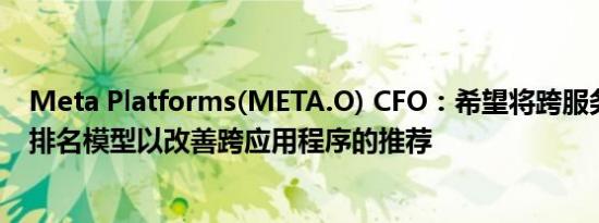 Meta Platforms(META.O) CFO：希望将跨服务数据引入排名模型以改善跨应用程序的推荐