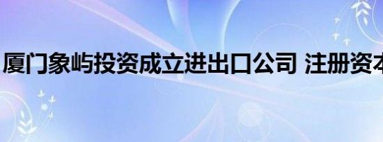 厦门象屿投资成立进出口公司 注册资本2亿元