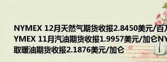NYMEX 12月天然气期货收报2.8450美元/百万英热单位NYMEX 11月汽油期货收报1.9957美元/加仑NYMEX 11月取暖油期货收报2.1876美元/加仑