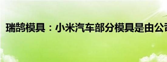 瑞鹄模具：小米汽车部分模具是由公司提供