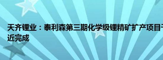 天齐锂业：泰利森第三期化学级锂精矿扩产项目干法区已接近完成